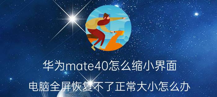 华为mate40怎么缩小界面 电脑全屏恢复不了正常大小怎么办？